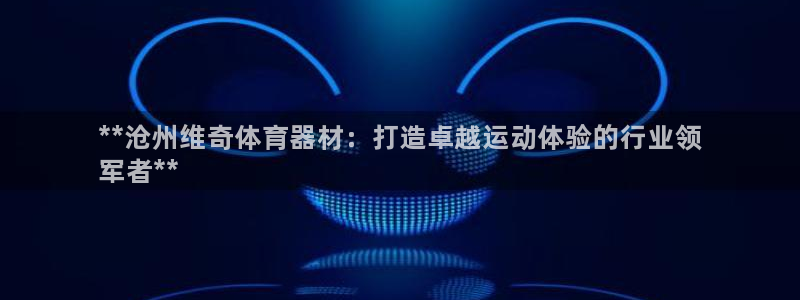 耀世娱乐是玛雅旗下的吗:**沧州维奇体育器材:打造卓越运动体